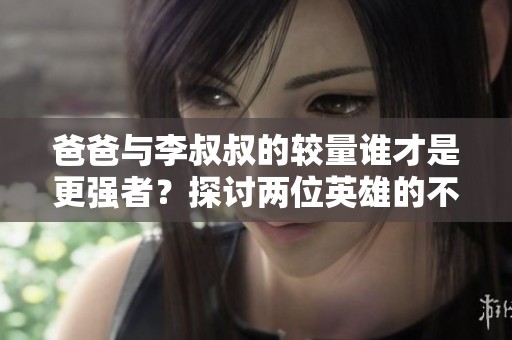 爸爸与李叔叔的较量谁才是更强者？探讨两位英雄的不同魅力和能力