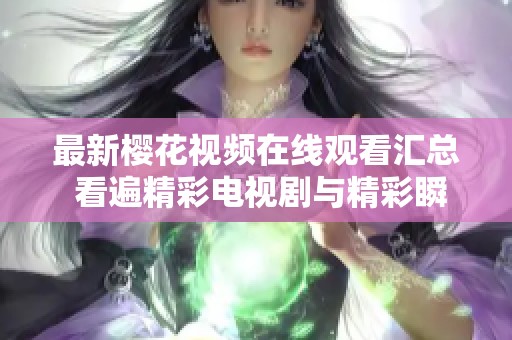 最新樱花视频在线观看汇总 看遍精彩电视剧与精彩瞬间