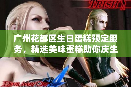 广州花都区生日蛋糕预定服务，精选美味蛋糕助你庆生快乐