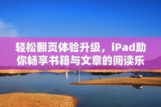 轻松翻页体验升级，iPad助你畅享书籍与文章的阅读乐趣