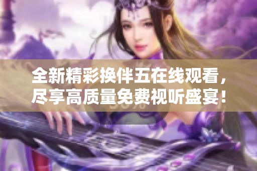 全新精彩换伴五在线观看，尽享高质量免费视听盛宴！