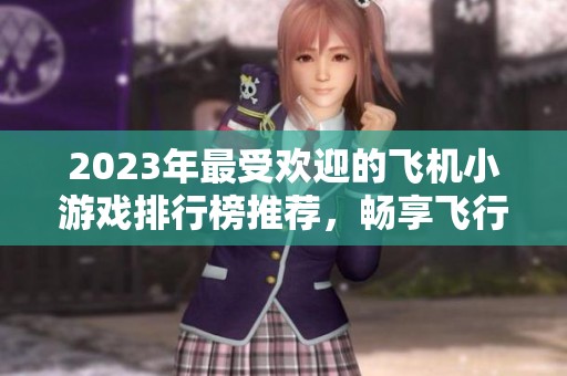 2023年最受欢迎的飞机小游戏排行榜推荐，畅享飞行乐趣与挑战