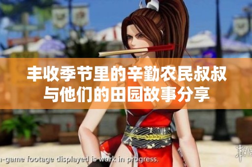 丰收季节里的辛勤农民叔叔与他们的田园故事分享