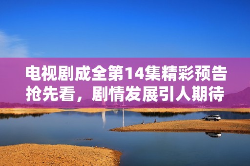 电视剧成全第14集精彩预告抢先看，剧情发展引人期待尽情免费观看