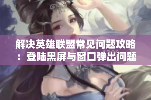 解决英雄联盟常见问题攻略：登陆黑屏与窗口弹出问题处理方法