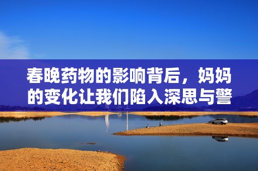 春晚药物的影响背后，妈妈的变化让我们陷入深思与警惕