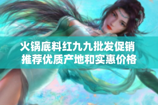 火锅底料红九九批发促销 推荐优质产地和实惠价格