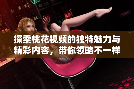 探索桃花视频的独特魅力与精彩内容，带你领略不一样的视听盛宴