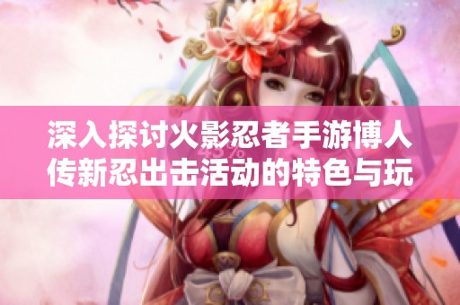 深入探讨火影忍者手游博人传新忍出击活动的特色与玩法解析