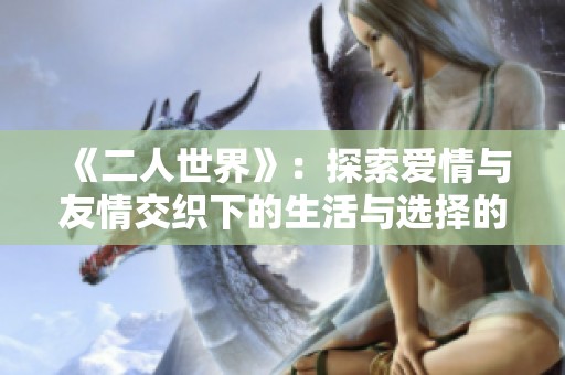 《二人世界》：探索爱情与友情交织下的生活与选择的日剧新篇章