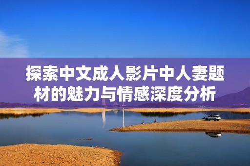 探索中文成人影片中人妻题材的魅力与情感深度分析