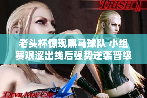 老头杯惊现黑马球队 小组赛艰涩出线后强势逆袭晋级淘汰赛