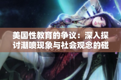 美国性教育的争议：深入探讨潮喷现象与社会观念的碰撞