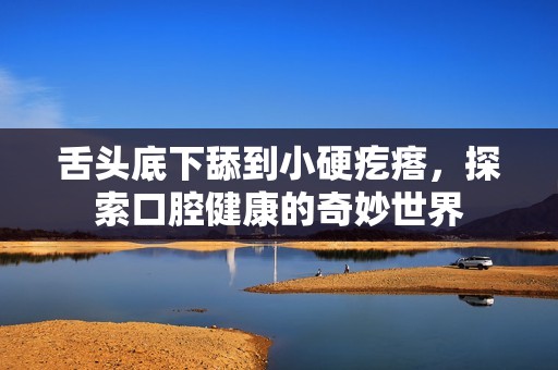 舌头底下舔到小硬疙瘩，探索口腔健康的奇妙世界