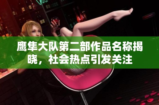 鹰隼大队第二部作品名称揭晓，社会热点引发关注