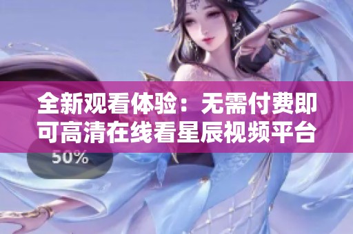 全新观看体验：无需付费即可高清在线看星辰视频平台内容
