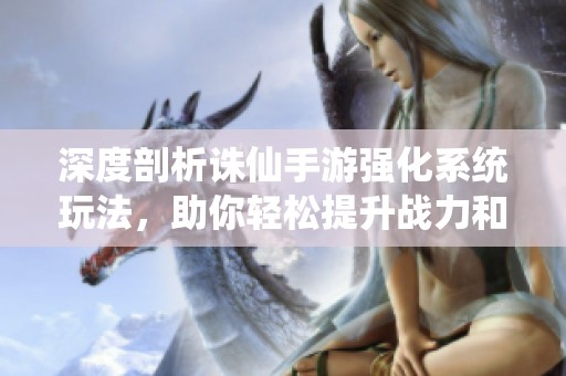 深度剖析诛仙手游强化系统玩法，助你轻松提升战力和游戏体验