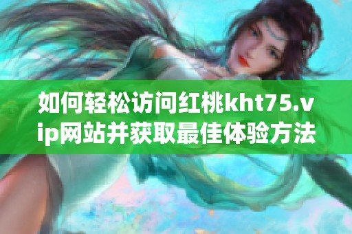 如何轻松访问红桃kht75.vip网站并获取最佳体验方法