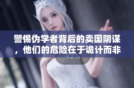 警惕伪学者背后的卖国阴谋，他们的危险在于诡计而非愚蠢