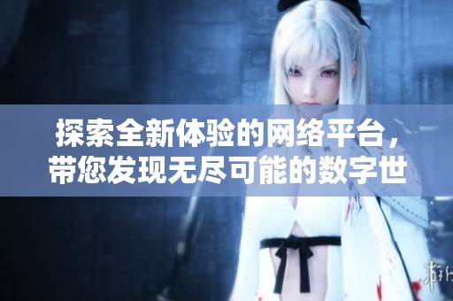 探索全新体验的网络平台，带您发现无尽可能的数字世界