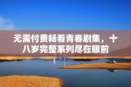 无需付费畅看青春剧集，十八岁完整系列尽在眼前