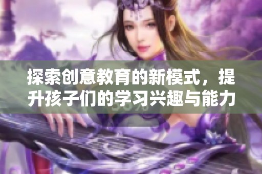探索创意教育的新模式，提升孩子们的学习兴趣与能力
