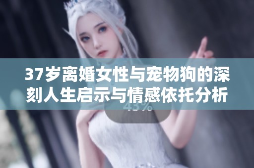37岁离婚女性与宠物狗的深刻人生启示与情感依托分析
