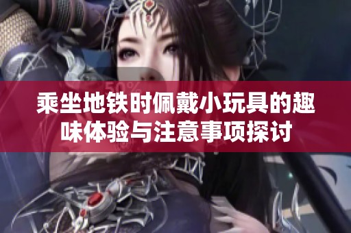 乘坐地铁时佩戴小玩具的趣味体验与注意事项探讨