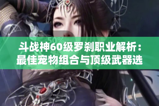 斗战神60级罗刹职业解析：最佳宠物组合与顶级武器选择指南