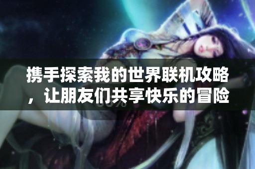 携手探索我的世界联机攻略，让朋友们共享快乐的冒险时光
