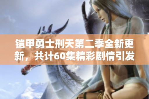 铠甲勇士刑天第二季全新更新，共计60集精彩剧情引发期待