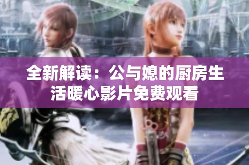 全新解读：公与媳的厨房生活暖心影片免费观看