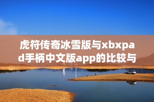 虎符传奇冰雪版与xbxpad手柄中文版app的比较与分析