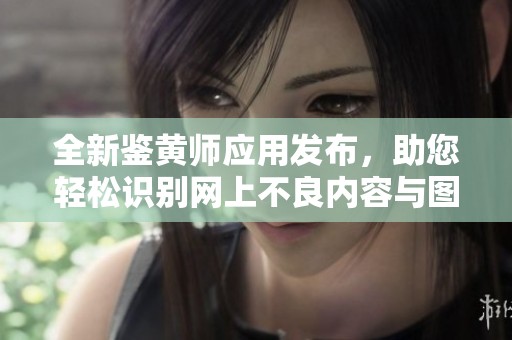 全新鉴黄师应用发布，助您轻松识别网上不良内容与图片