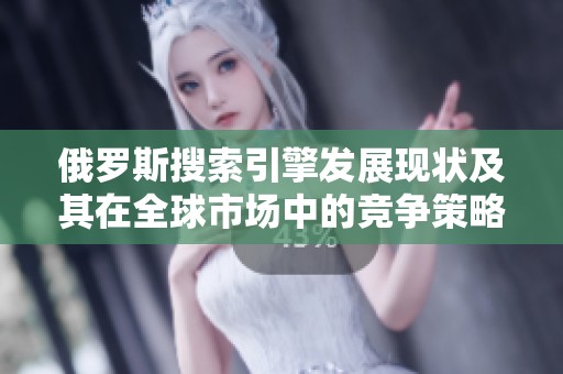 俄罗斯搜索引擎发展现状及其在全球市场中的竞争策略分析