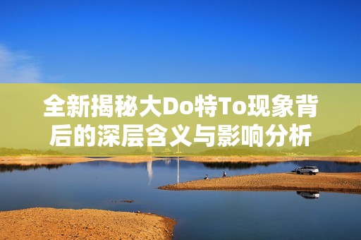 全新揭秘大Do特To现象背后的深层含义与影响分析