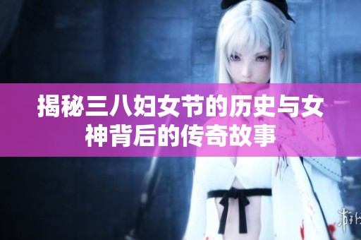 揭秘三八妇女节的历史与女神背后的传奇故事