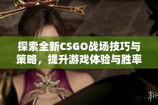 探索全新CSGO战场技巧与策略，提升游戏体验与胜率的方法分享