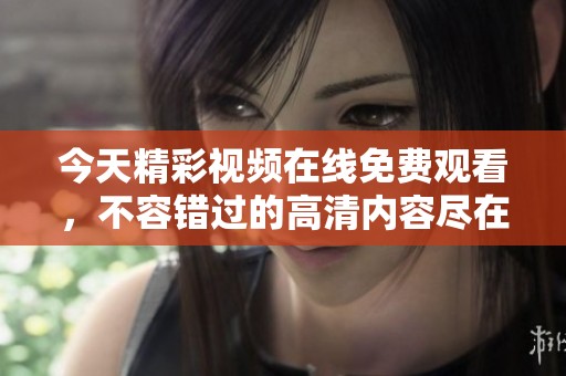 今天精彩视频在线免费观看，不容错过的高清内容尽在其中