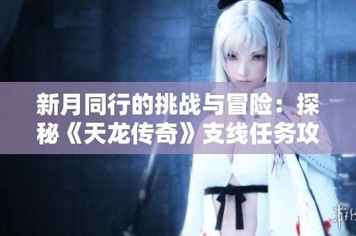 新月同行的挑战与冒险：探秘《天龙传奇》支线任务攻略全解析