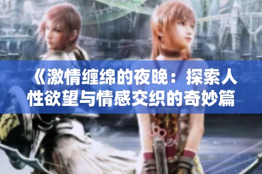 《激情缠绵的夜晚：探索人性欲望与情感交织的奇妙篇章》