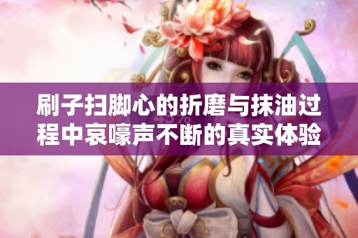 刷子扫脚心的折磨与抹油过程中哀嚎声不断的真实体验分享