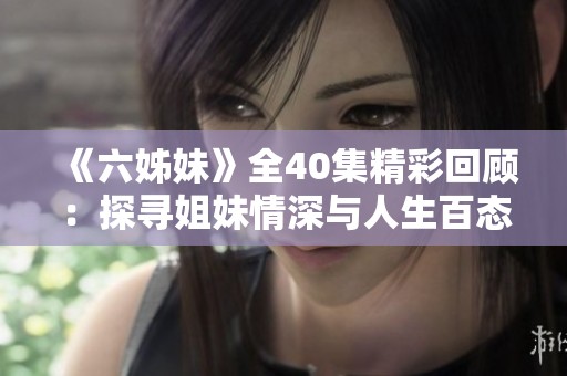 《六姊妹》全40集精彩回顾：探寻姐妹情深与人生百态的动人故事