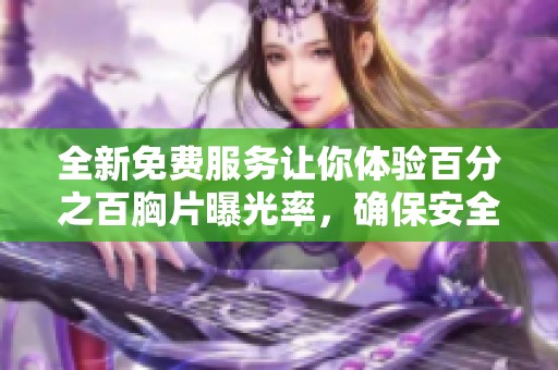 全新免费服务让你体验百分之百胸片曝光率，确保安全无病毒 