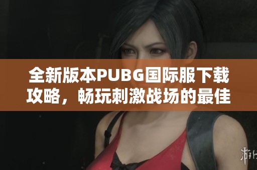 全新版本PUBG国际服下载攻略，畅玩刺激战场的最佳选择！