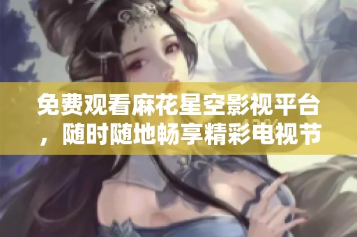 免费观看麻花星空影视平台，随时随地畅享精彩电视节目