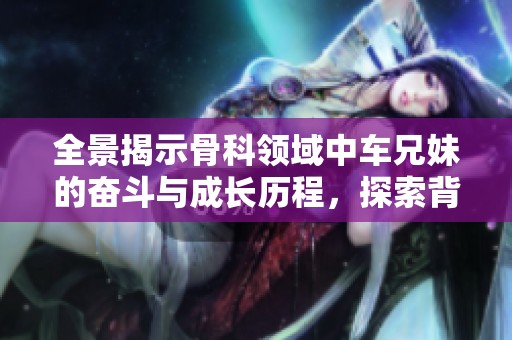 全景揭示骨科领域中车兄妹的奋斗与成长历程，探索背后的故事与感动