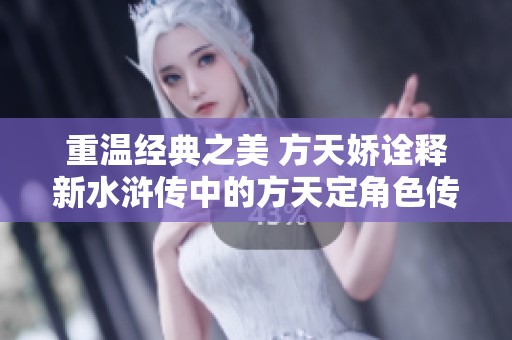 重温经典之美 方天娇诠释新水浒传中的方天定角色传奇