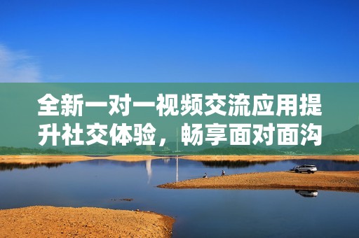 全新一对一视频交流应用提升社交体验，畅享面对面沟通乐趣