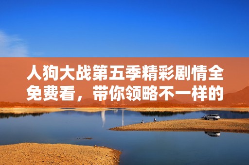 人狗大战第五季精彩剧情全免费看，带你领略不一样的战争故事！